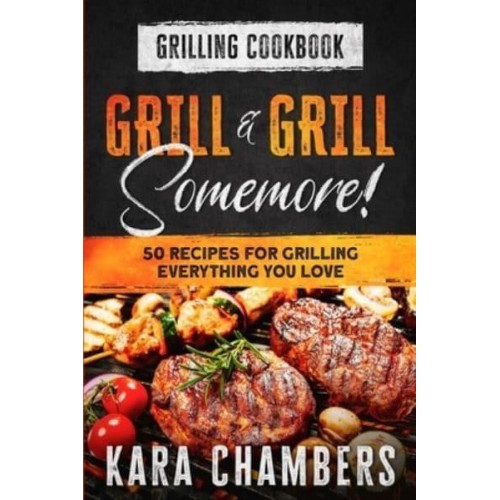 Grilling Cookbook Grill And Grill Somemore! - Masterful Ways To Serve Up An Amazing Meal: Grill And Grill Somemore