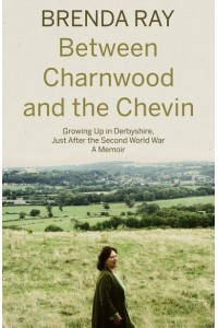 Between Charnwood and the Chevin Growing Up in Derbyshire, Just After the Second World War : A Memoir