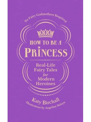 How to Be a Princess Real-Life Fairy Tales for Modern Heroines