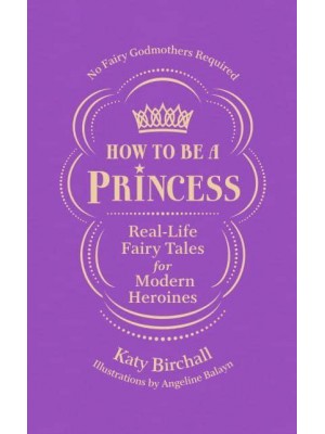 How to Be a Princess Real-Life Fairy Tales for Modern Heroines