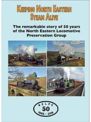Keeping North Eastern Steam Alive The Remarkable Story of 50 Years of the North Eastern Locomotive Preservation Group