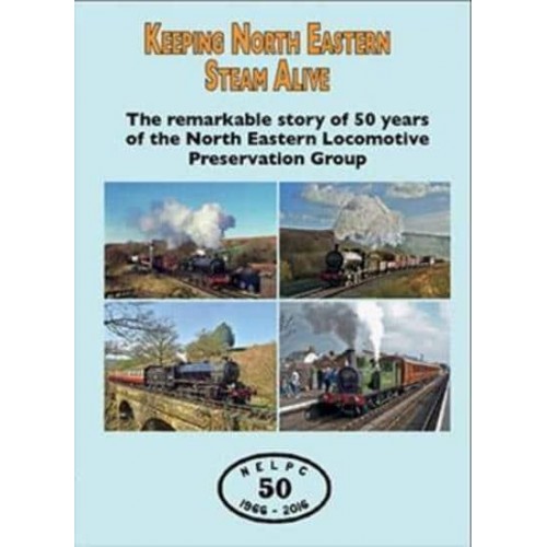Keeping North Eastern Steam Alive The Remarkable Story of 50 Years of the North Eastern Locomotive Preservation Group