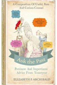 Ask the Past Pertinent and Impertinent Advice from Yesteryear : A Compendium of Useful, Rare and Curious Counsel