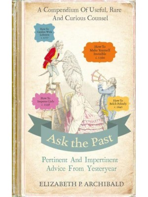 Ask the Past Pertinent and Impertinent Advice from Yesteryear : A Compendium of Useful, Rare and Curious Counsel