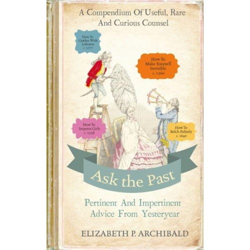 Ask the Past Pertinent and Impertinent Advice from Yesteryear : A Compendium of Useful, Rare and Curious Counsel