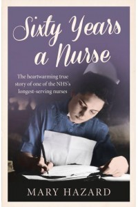 Sixty Years a Nurse The Heartwarming True Story of One of the NHS's Longest-Serving Nurses