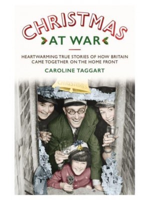 Christmas at War Heartwarming True Stories of How Britain Came Together on the Home Front
