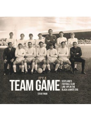 It's a Team Game Scottish Football Club Line-Ups in the Black & White Era