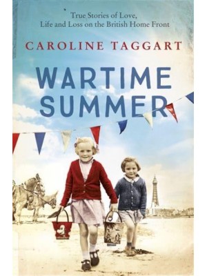 Wartime Summer True Stories of Love, Life and Loss on the British Home Front