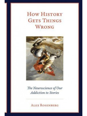 How History Gets Things Wrong The Neuroscience of Our Addiction to Stories - The MIT Press