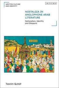 Nostalgia in Anglophone Arab Literature Nationalism, Identity and Diaspora - Written Culture and Identity