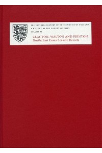 A History of the County of Essex. Volume XI Clacton, Walton and Frinton - The Victoria History of the Counties of England