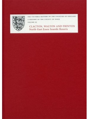 A History of the County of Essex. Volume XI Clacton, Walton and Frinton - The Victoria History of the Counties of England