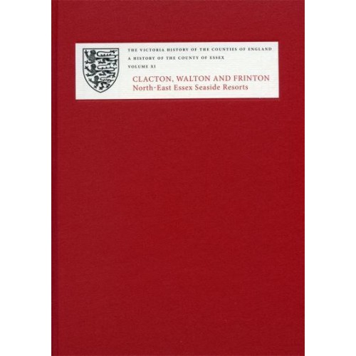 A History of the County of Essex. Volume XI Clacton, Walton and Frinton - The Victoria History of the Counties of England