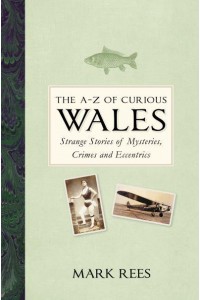 The A-Z of Curious Wales Strange Stories of Mysteries, Crimes and Eccentrics