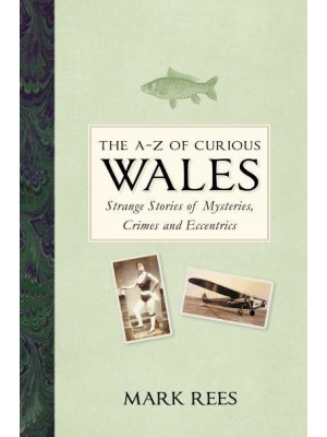 The A-Z of Curious Wales Strange Stories of Mysteries, Crimes and Eccentrics