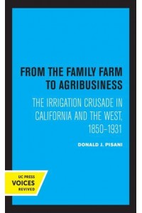 From the Family Farm to Agribusiness The Irrigation Crusade in California and the West, 1850-1931 - UC Press Voices Revived