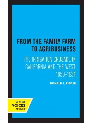 From the Family Farm to Agribusiness The Irrigation Crusade in California and the West, 1850-1931 - UC Press Voices Revived