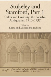Stukeley and Stamford. Part 1. Cakes and Curiosity The Sociable Antiquarian, 1710-1737 - The Publications of the Lincoln Record Society