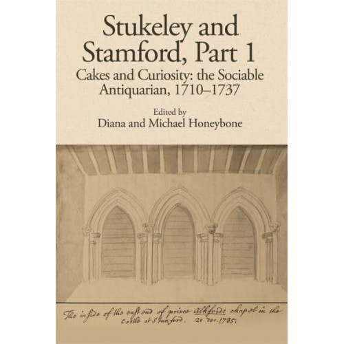 Stukeley and Stamford. Part 1. Cakes and Curiosity The Sociable Antiquarian, 1710-1737 - The Publications of the Lincoln Record Society