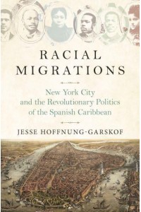 Racial Migrations New York City and the Revolutionary Politics of the Spanish Caribbean