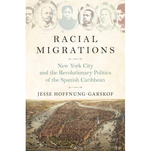 Racial Migrations New York City and the Revolutionary Politics of the Spanish Caribbean