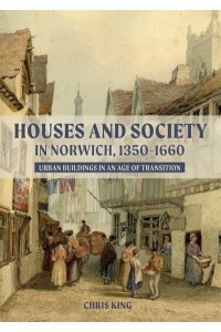 Houses and Society in Norwich, 1350-1660 Urban Buildings in an Age of Transition