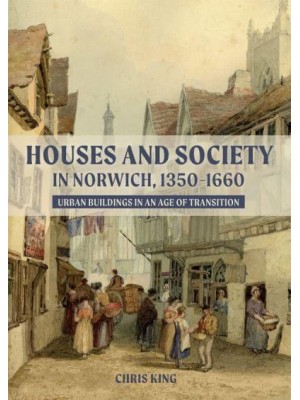 Houses and Society in Norwich, 1350-1660 Urban Buildings in an Age of Transition