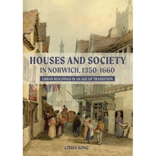 Houses and Society in Norwich, 1350-1660 Urban Buildings in an Age of Transition