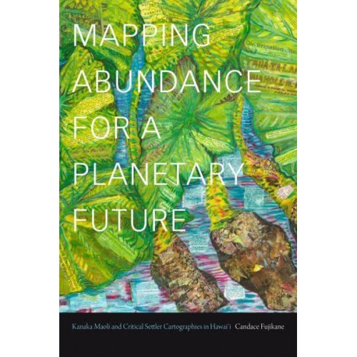 Mapping Abundance for a Planetary Future Kanaka Maoli and Critical Settler Cartographies in Hawai'i