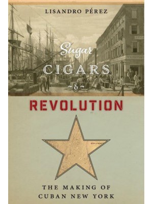 Sugar, Cigars, and Revolution The Making of Cuban New York