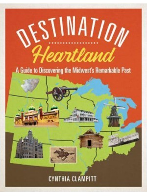 Destination Heartland A Guide to Discovering the Midwest's Remarkable Past