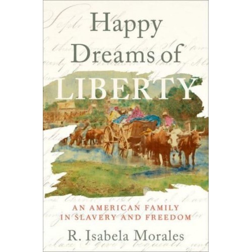 Happy Dreams of Liberty An American Family in Slavery and Freedom