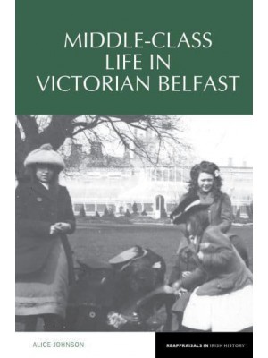 Middle-Class Life in Victorian Belfast - Reappraisals in Irish History