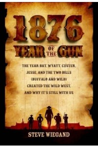 1876: Year of the Gun The Year Bat, Wyatt, Custer, Jesse, and the Two Bills (Buffalo and Wild) Created the Wild West, and Why It's Still With Us