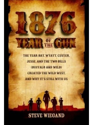 1876: Year of the Gun The Year Bat, Wyatt, Custer, Jesse, and the Two Bills (Buffalo and Wild) Created the Wild West, and Why It's Still With Us