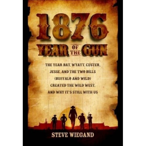 1876: Year of the Gun The Year Bat, Wyatt, Custer, Jesse, and the Two Bills (Buffalo and Wild) Created the Wild West, and Why It's Still With Us