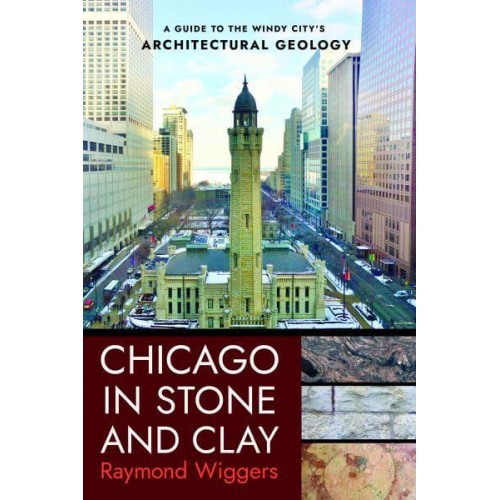 Chicago in Stone and Clay A Guide to the Windy City's Architectural Geology