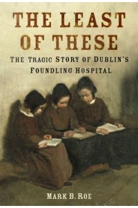 The Least of These The Tragic Story of Dublin's Foundling Hospital