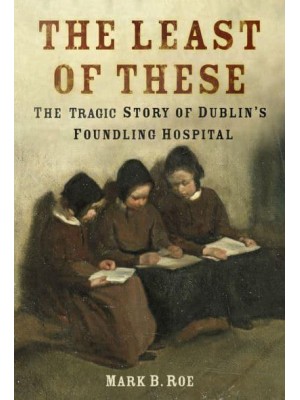 The Least of These The Tragic Story of Dublin's Foundling Hospital