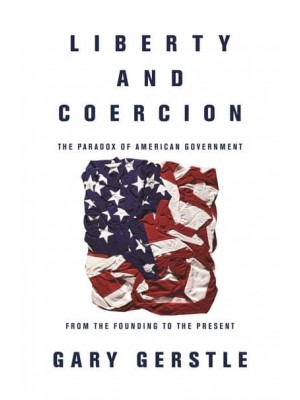 Liberty and Coercion The Paradox of American Government from the Founding to the Present