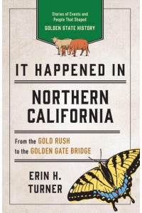 It Happened in Northern California Stories of Events and People That Shaped Golden State History