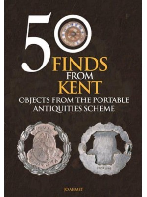 50 Finds from Kent Objects from the Portable Antiquities Scheme - 50 Finds