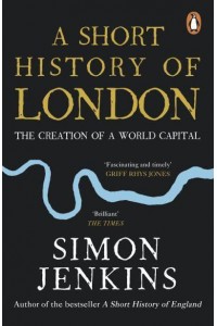 A Short History of London The Creation of a World Capital