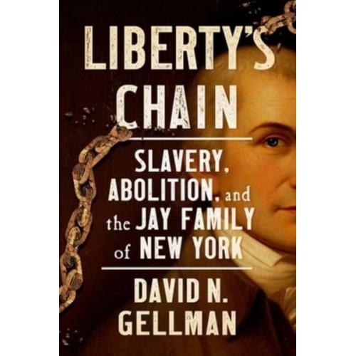 Liberty's Chain Slavery, Abolition, and the Jay Family of New York