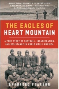 The Eagles of Heart Mountain A True Story of Football, Incarceration, and Resistance in World War II America