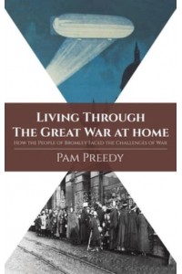 Living Through the Great War at Home How the People of Bromley Faced the Challenges of War