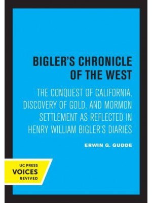 Bigler's Chronicle of the West The Conquest of California, Discovery of Gold, and Mormon Settlement as Reflected in Henry William Bigler's Diaries