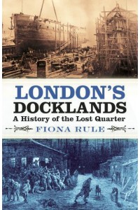 London's Docklands A History of the Lost Quarter
