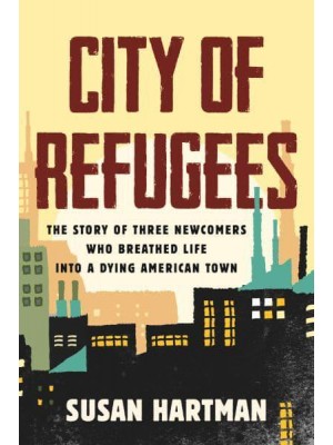 City of Refugees The Story of Three Newcomers Who Breathed Life Into a Dying American Town